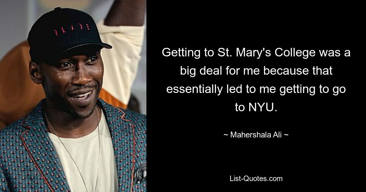 Getting to St. Mary's College was a big deal for me because that essentially led to me getting to go to NYU. — © Mahershala Ali