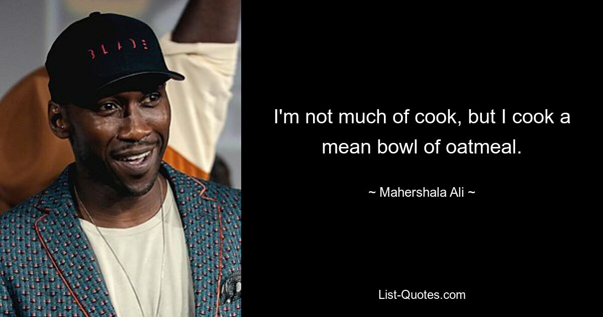 I'm not much of cook, but I cook a mean bowl of oatmeal. — © Mahershala Ali