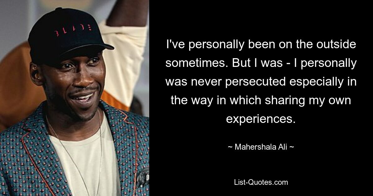 I've personally been on the outside sometimes. But I was - I personally was never persecuted especially in the way in which sharing my own experiences. — © Mahershala Ali