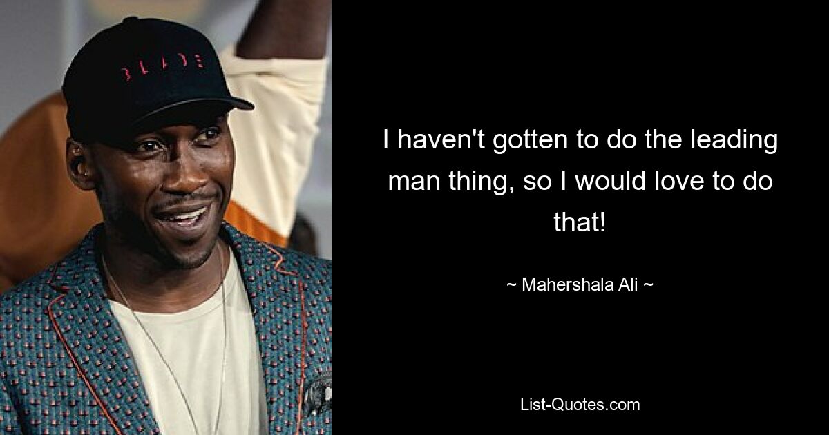 I haven't gotten to do the leading man thing, so I would love to do that! — © Mahershala Ali