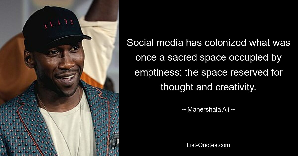 Social media has colonized what was once a sacred space occupied by emptiness: the space reserved for thought and creativity. — © Mahershala Ali