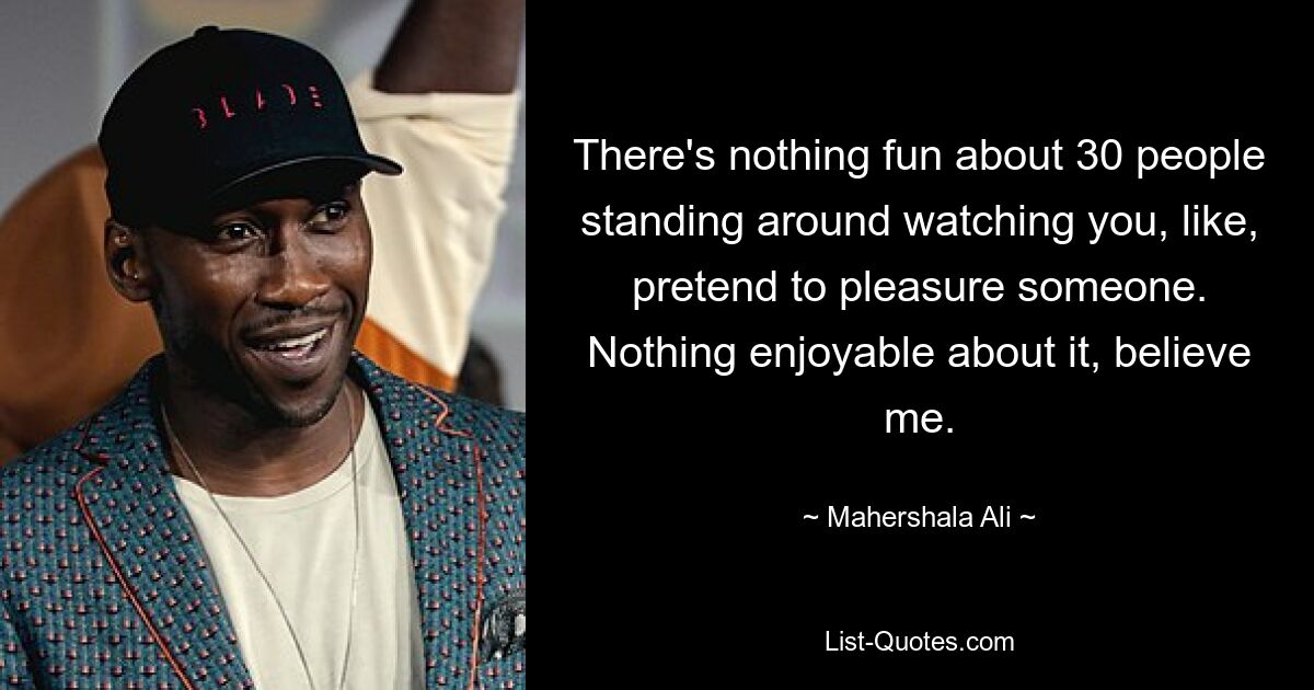 There's nothing fun about 30 people standing around watching you, like, pretend to pleasure someone. Nothing enjoyable about it, believe me. — © Mahershala Ali