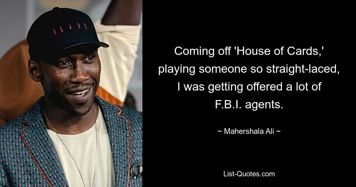 Coming off 'House of Cards,' playing someone so straight-laced, I was getting offered a lot of F.B.I. agents. — © Mahershala Ali