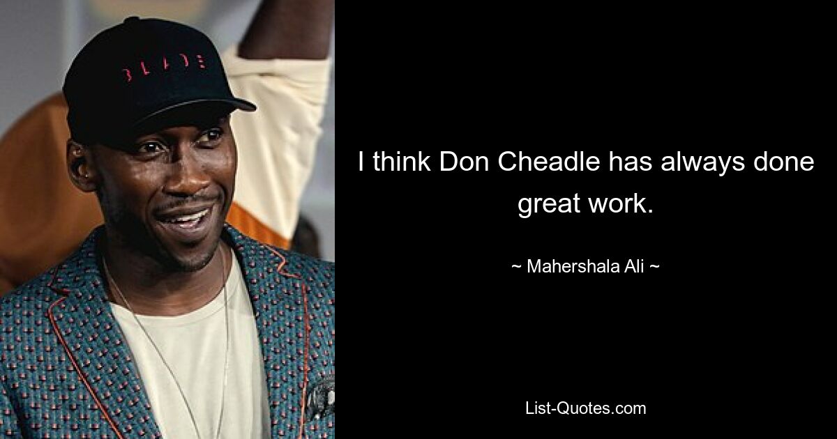 I think Don Cheadle has always done great work. — © Mahershala Ali