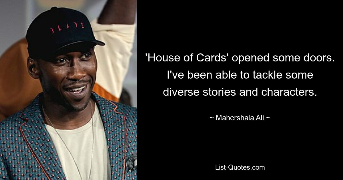 'House of Cards' opened some doors. I've been able to tackle some diverse stories and characters. — © Mahershala Ali