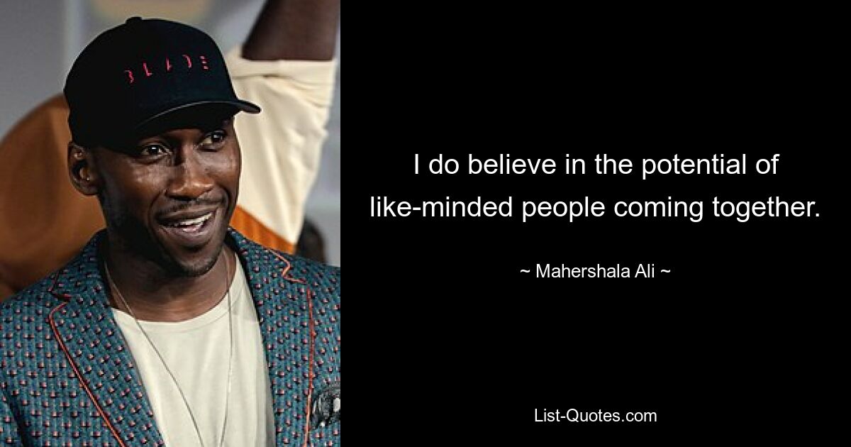 I do believe in the potential of like-minded people coming together. — © Mahershala Ali