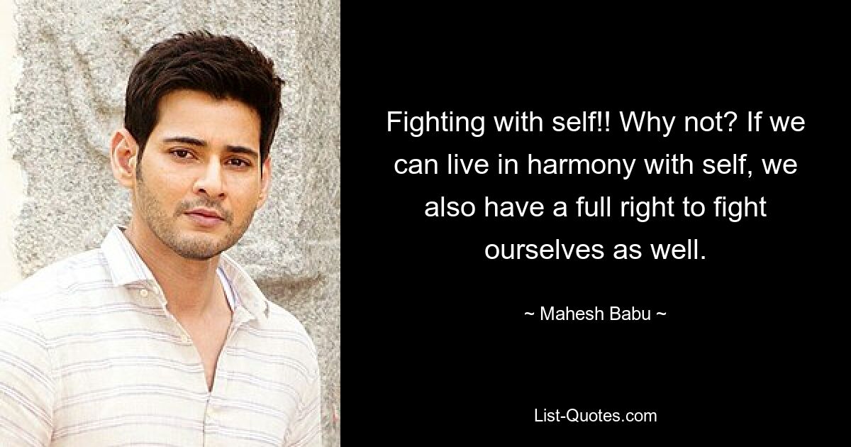 Fighting with self!! Why not? If we can live in harmony with self, we also have a full right to fight ourselves as well. — © Mahesh Babu