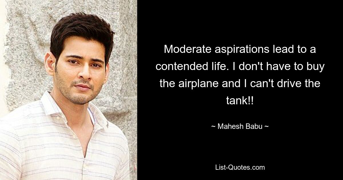 Moderate aspirations lead to a contended life. I don't have to buy the airplane and I can't drive the tank!! — © Mahesh Babu