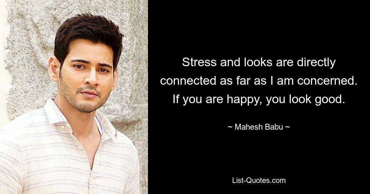 Stress and looks are directly connected as far as I am concerned. If you are happy, you look good. — © Mahesh Babu