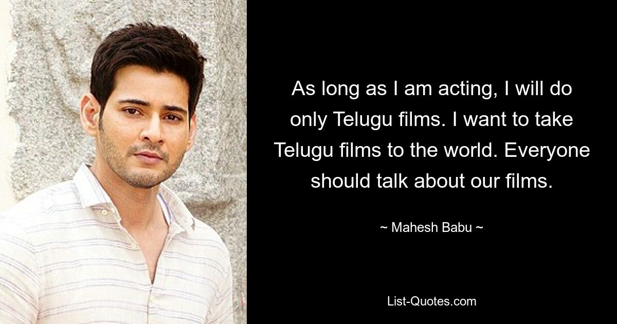 As long as I am acting, I will do only Telugu films. I want to take Telugu films to the world. Everyone should talk about our films. — © Mahesh Babu