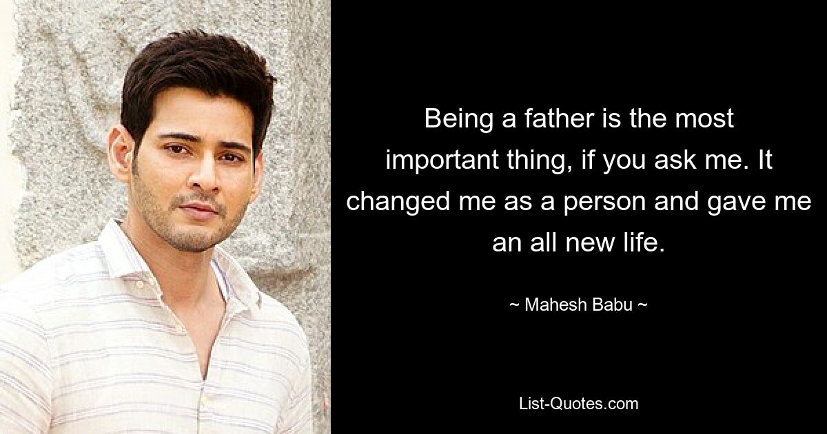 Being a father is the most important thing, if you ask me. It changed me as a person and gave me an all new life. — © Mahesh Babu