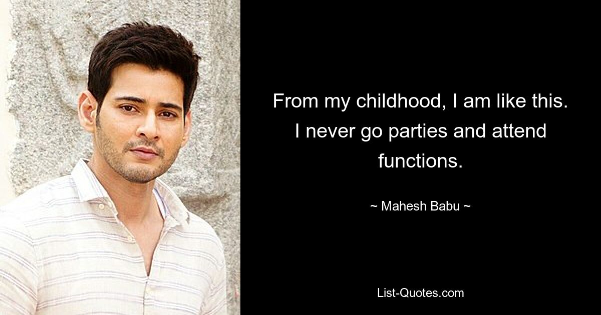 From my childhood, I am like this. I never go parties and attend functions. — © Mahesh Babu