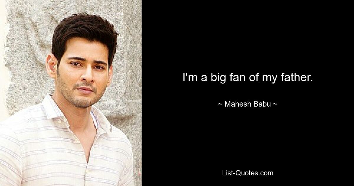 I'm a big fan of my father. — © Mahesh Babu