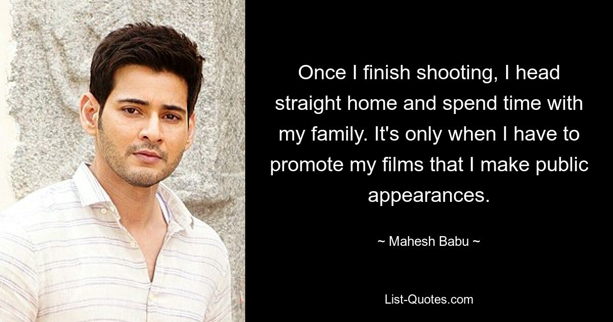 Once I finish shooting, I head straight home and spend time with my family. It's only when I have to promote my films that I make public appearances. — © Mahesh Babu