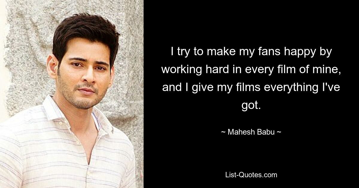 I try to make my fans happy by working hard in every film of mine, and I give my films everything I've got. — © Mahesh Babu