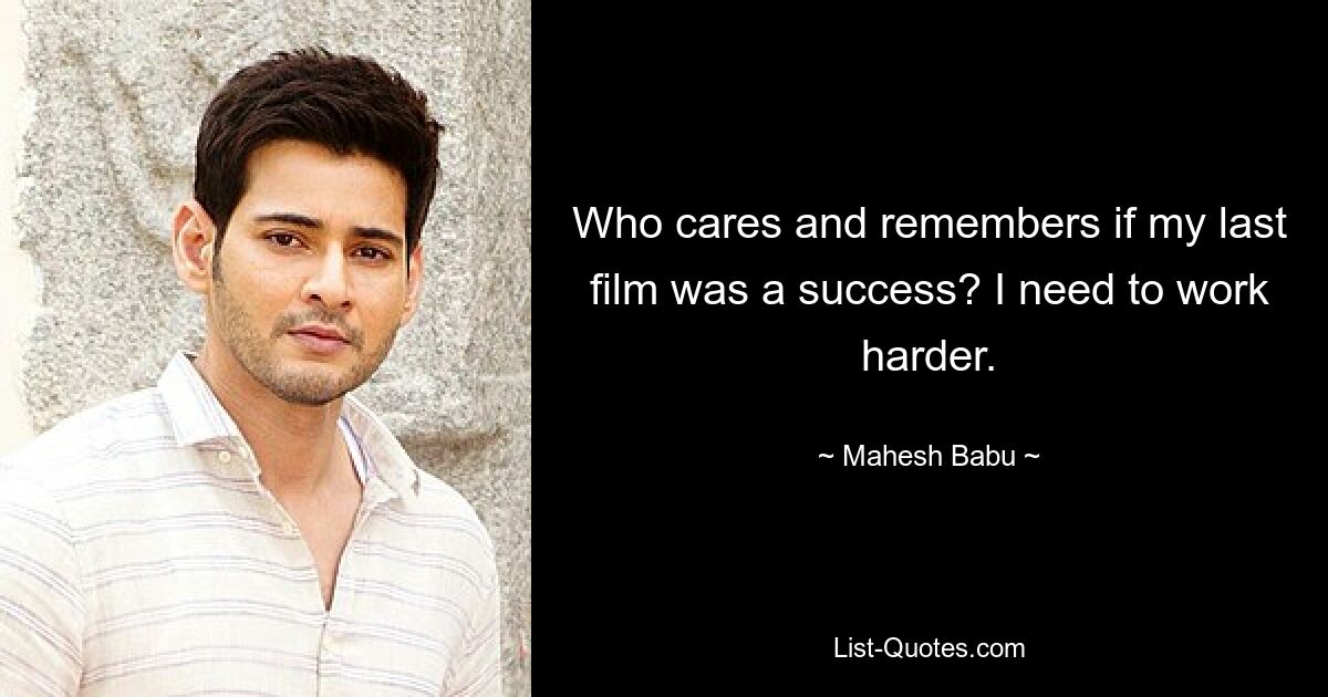 Who cares and remembers if my last film was a success? I need to work harder. — © Mahesh Babu