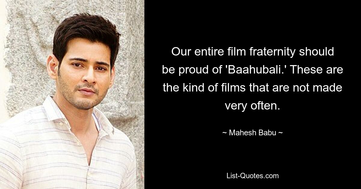 Our entire film fraternity should be proud of 'Baahubali.' These are the kind of films that are not made very often. — © Mahesh Babu