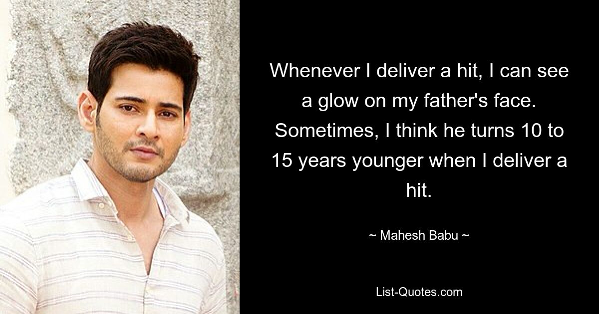 Whenever I deliver a hit, I can see a glow on my father's face. Sometimes, I think he turns 10 to 15 years younger when I deliver a hit. — © Mahesh Babu