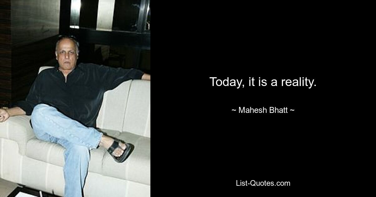 Today, it is a reality. — © Mahesh Bhatt