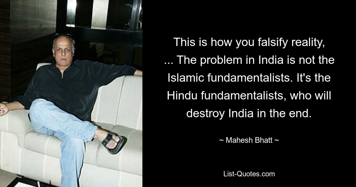 So verfälschen Sie die Realität, ... Das Problem in Indien sind nicht die islamischen Fundamentalisten. Es sind die hinduistischen Fundamentalisten, die Indien am Ende zerstören werden. — © Mahesh Bhatt