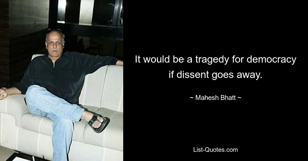 It would be a tragedy for democracy if dissent goes away. — © Mahesh Bhatt