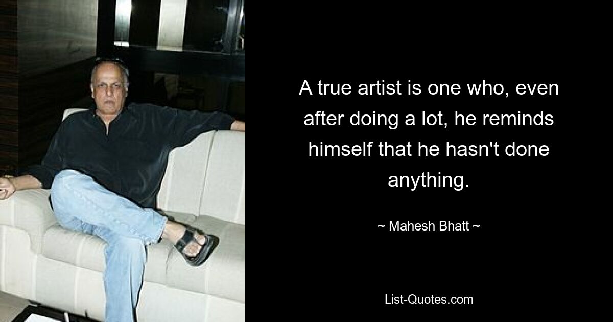 A true artist is one who, even after doing a lot, he reminds himself that he hasn't done anything. — © Mahesh Bhatt