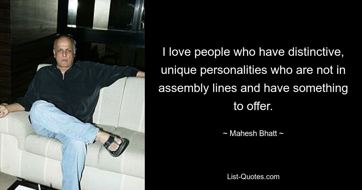 I love people who have distinctive, unique personalities who are not in assembly lines and have something to offer. — © Mahesh Bhatt