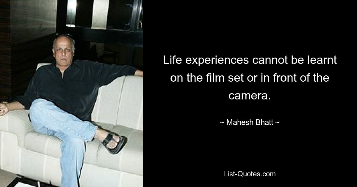 Life experiences cannot be learnt on the film set or in front of the camera. — © Mahesh Bhatt