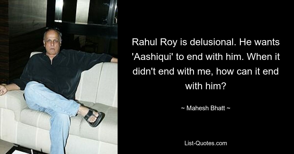 Rahul Roy is delusional. He wants 'Aashiqui' to end with him. When it didn't end with me, how can it end with him? — © Mahesh Bhatt