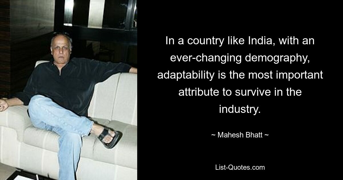 In a country like India, with an ever-changing demography, adaptability is the most important attribute to survive in the industry. — © Mahesh Bhatt