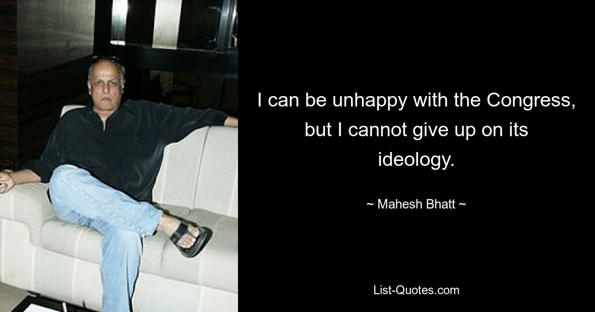 I can be unhappy with the Congress, but I cannot give up on its ideology. — © Mahesh Bhatt