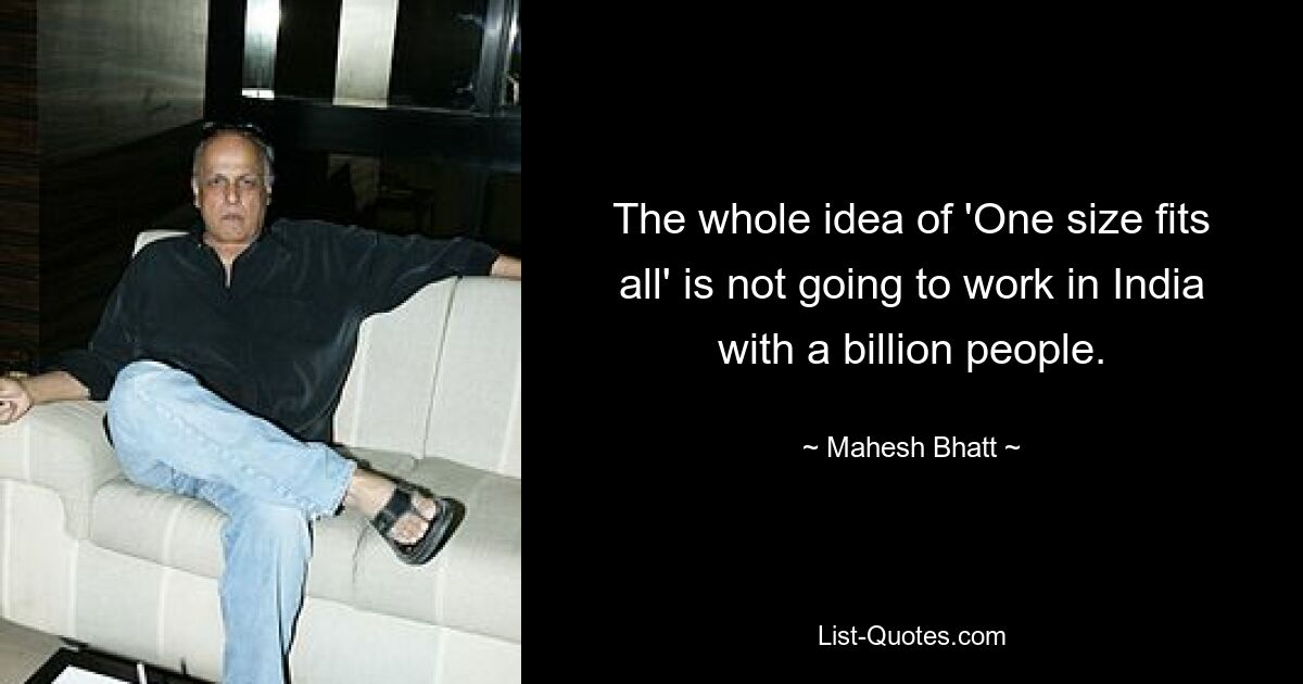 The whole idea of 'One size fits all' is not going to work in India with a billion people. — © Mahesh Bhatt