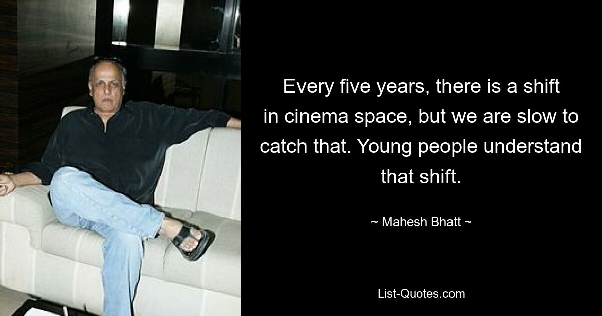 Every five years, there is a shift in cinema space, but we are slow to catch that. Young people understand that shift. — © Mahesh Bhatt