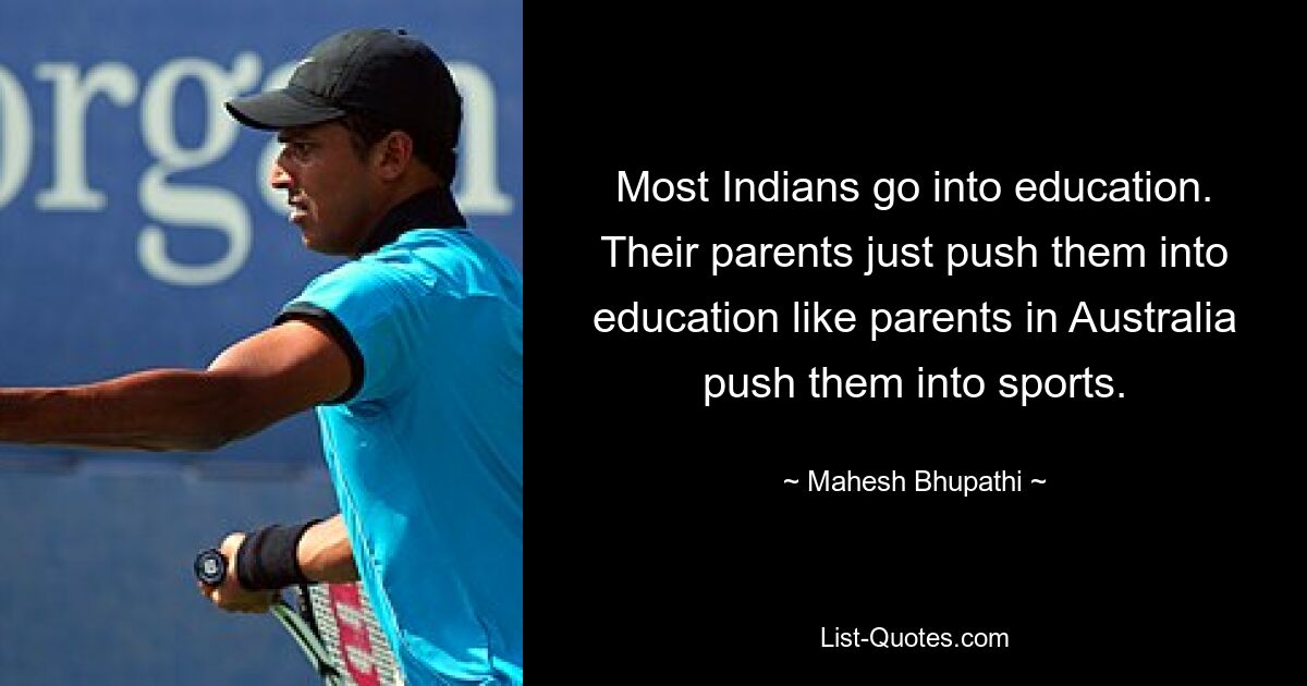 Most Indians go into education. Their parents just push them into education like parents in Australia push them into sports. — © Mahesh Bhupathi