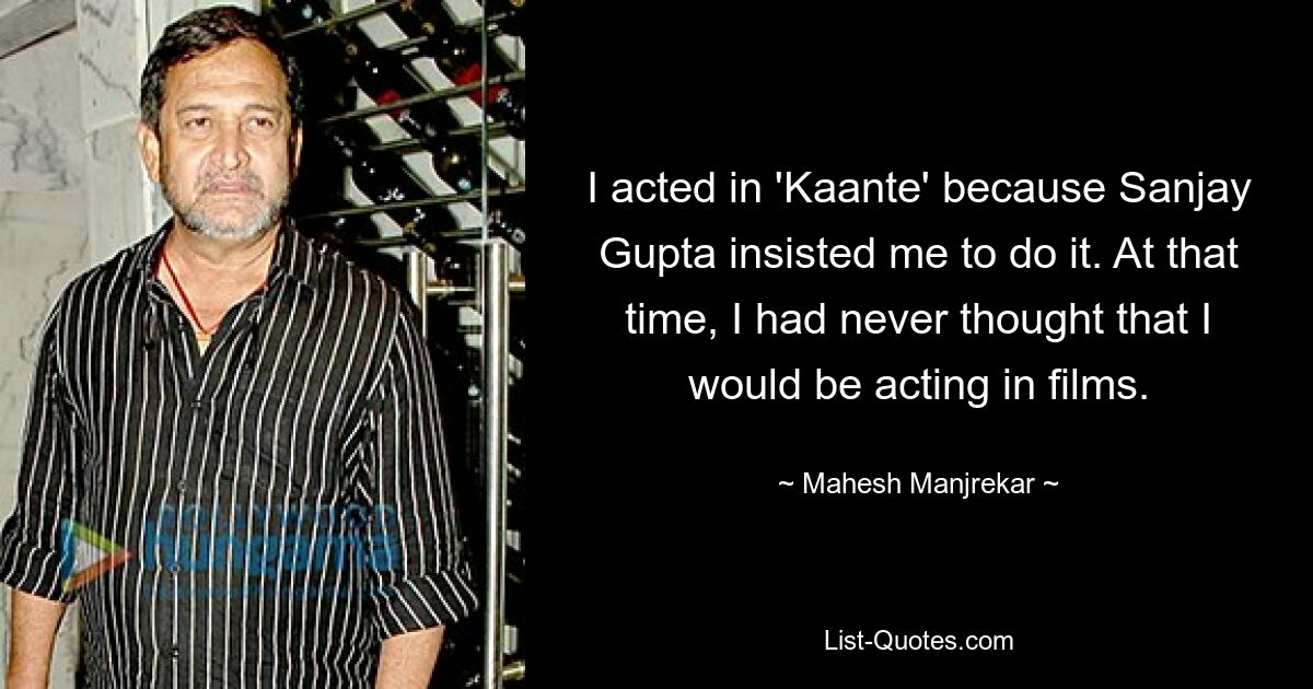 I acted in 'Kaante' because Sanjay Gupta insisted me to do it. At that time, I had never thought that I would be acting in films. — © Mahesh Manjrekar