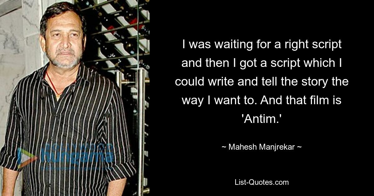 I was waiting for a right script and then I got a script which I could write and tell the story the way I want to. And that film is 'Antim.' — © Mahesh Manjrekar