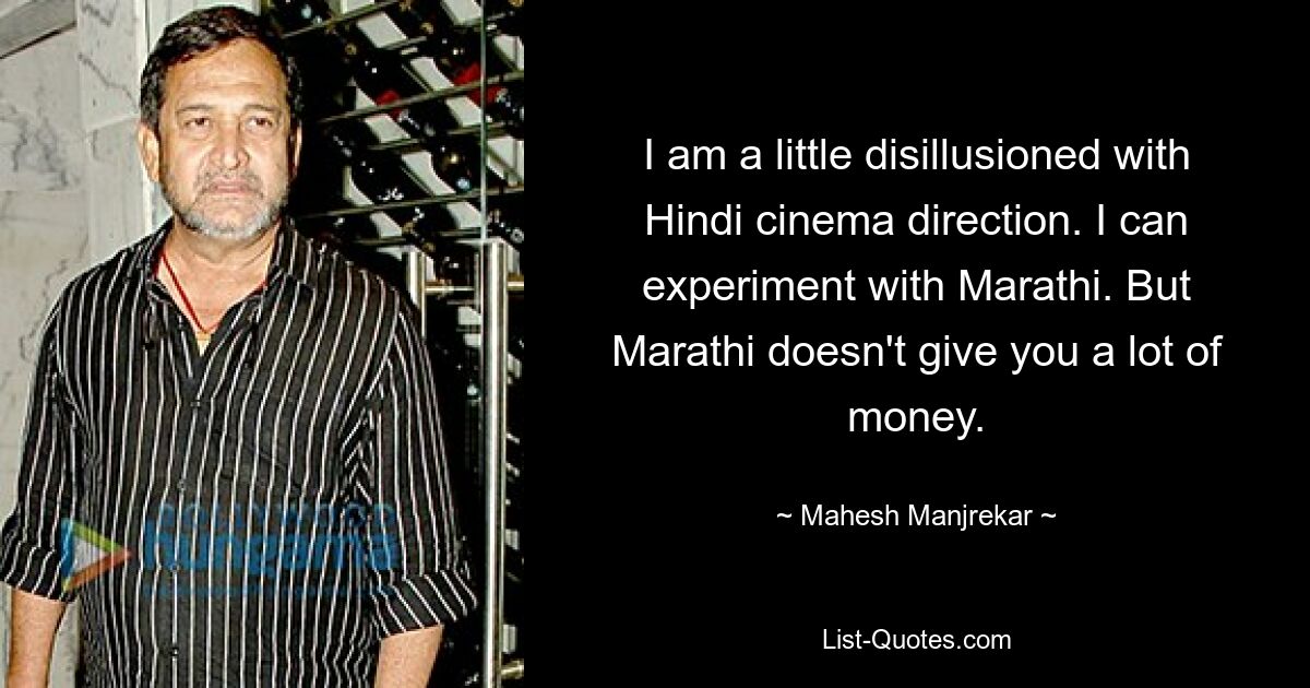 I am a little disillusioned with Hindi cinema direction. I can experiment with Marathi. But Marathi doesn't give you a lot of money. — © Mahesh Manjrekar