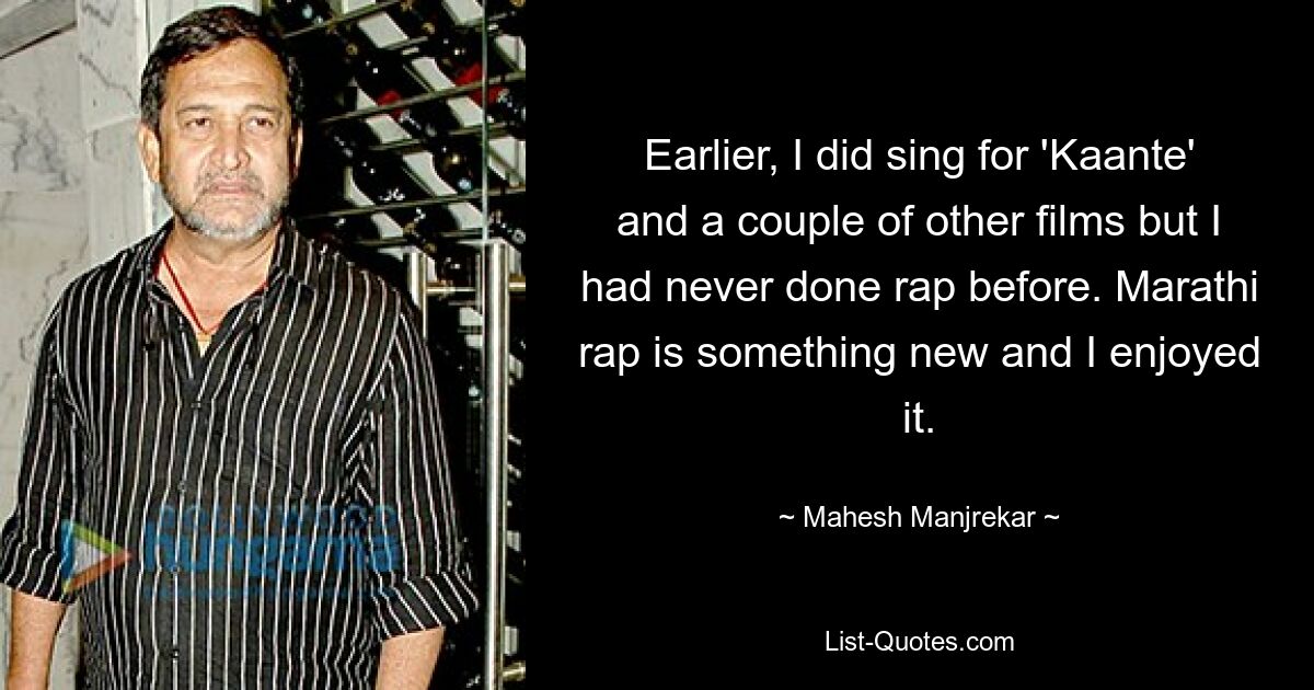 Earlier, I did sing for 'Kaante' and a couple of other films but I had never done rap before. Marathi rap is something new and I enjoyed it. — © Mahesh Manjrekar