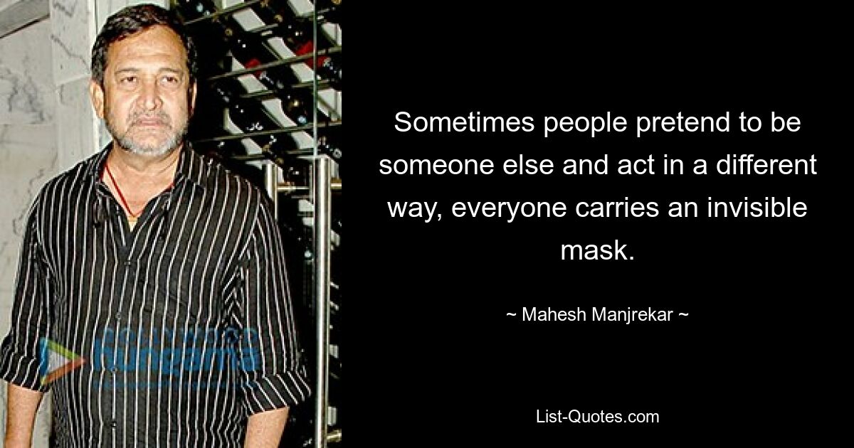 Sometimes people pretend to be someone else and act in a different way, everyone carries an invisible mask. — © Mahesh Manjrekar