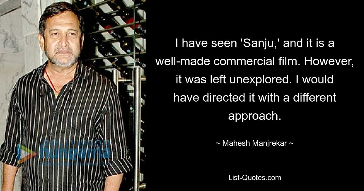 I have seen 'Sanju,' and it is a well-made commercial film. However, it was left unexplored. I would have directed it with a different approach. — © Mahesh Manjrekar