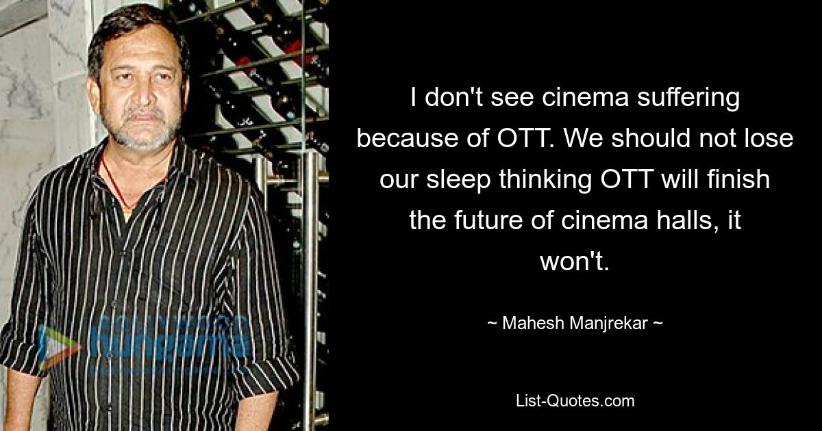 I don't see cinema suffering because of OTT. We should not lose our sleep thinking OTT will finish the future of cinema halls, it won't. — © Mahesh Manjrekar