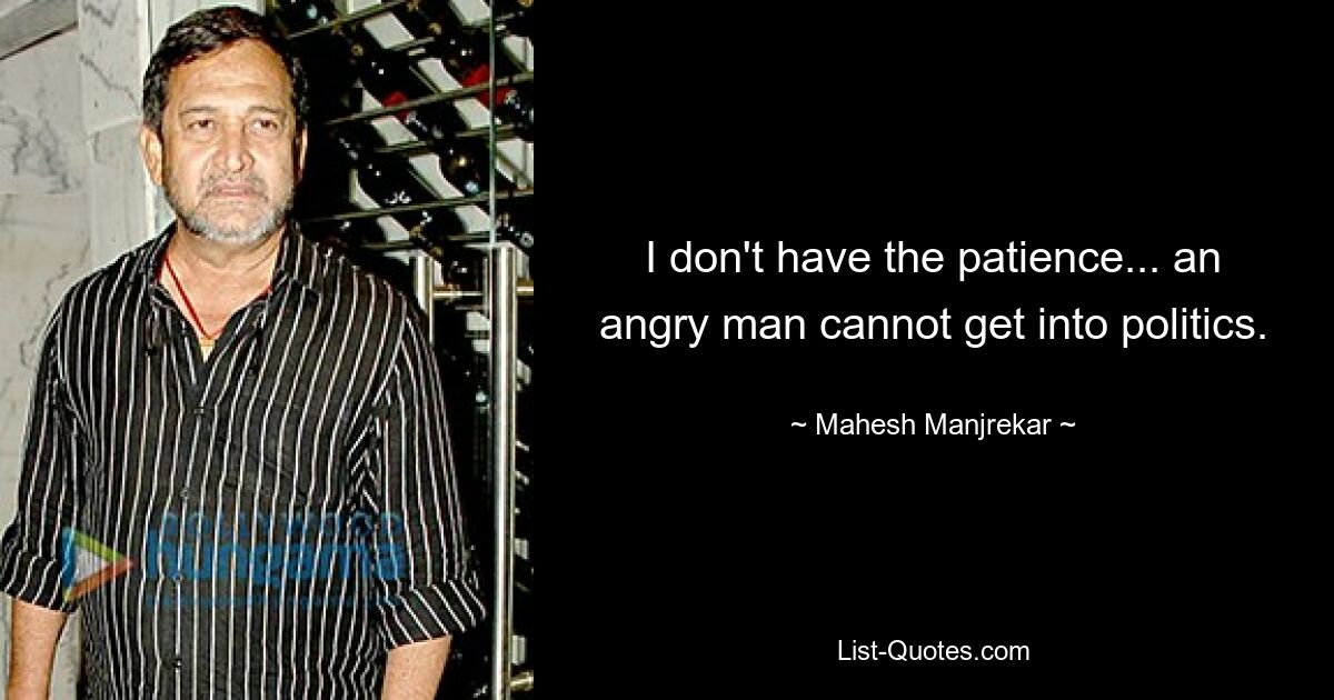 I don't have the patience... an angry man cannot get into politics. — © Mahesh Manjrekar