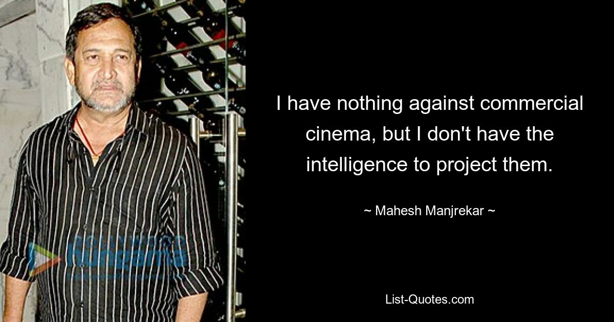 I have nothing against commercial cinema, but I don't have the intelligence to project them. — © Mahesh Manjrekar