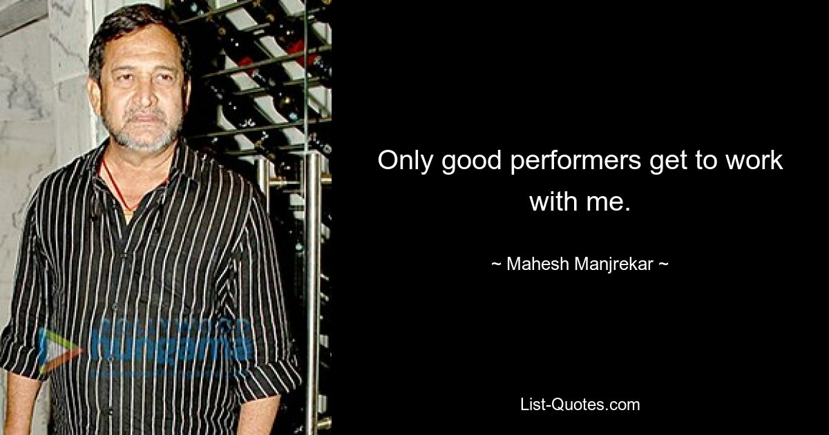 Only good performers get to work with me. — © Mahesh Manjrekar