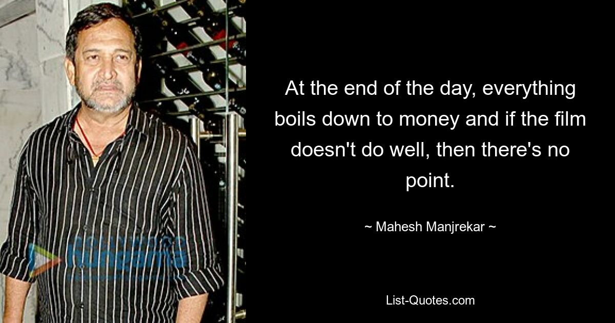 At the end of the day, everything boils down to money and if the film doesn't do well, then there's no point. — © Mahesh Manjrekar