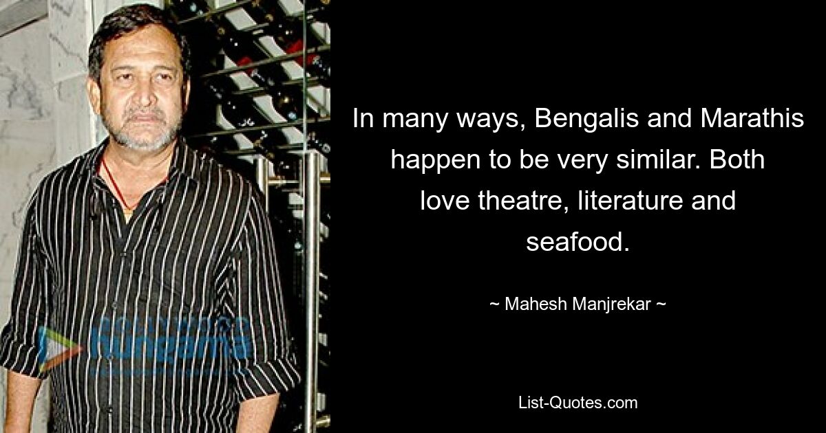 In many ways, Bengalis and Marathis happen to be very similar. Both love theatre, literature and seafood. — © Mahesh Manjrekar