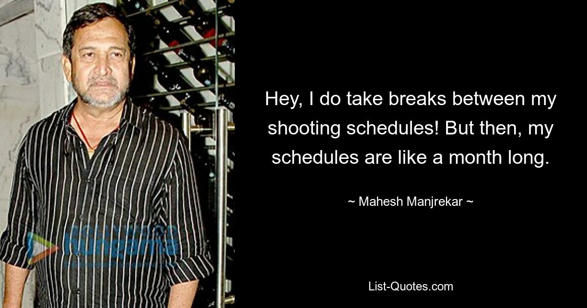 Hey, I do take breaks between my shooting schedules! But then, my schedules are like a month long. — © Mahesh Manjrekar