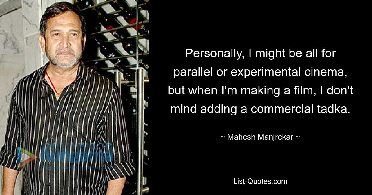 Personally, I might be all for parallel or experimental cinema, but when I'm making a film, I don't mind adding a commercial tadka. — © Mahesh Manjrekar