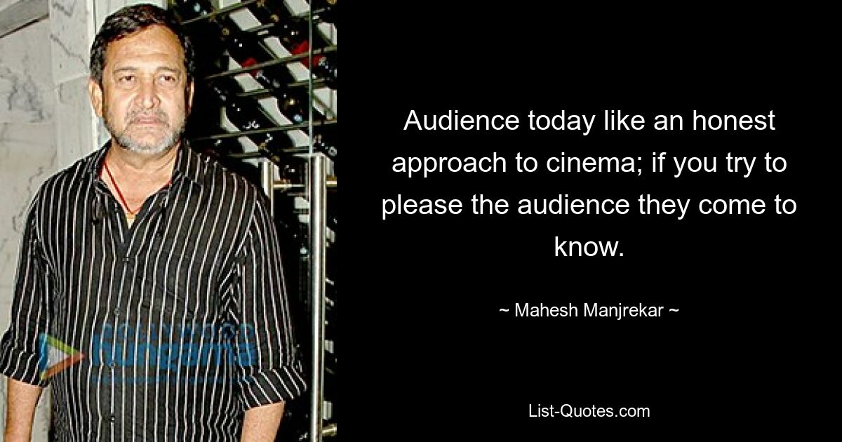 Audience today like an honest approach to cinema; if you try to please the audience they come to know. — © Mahesh Manjrekar