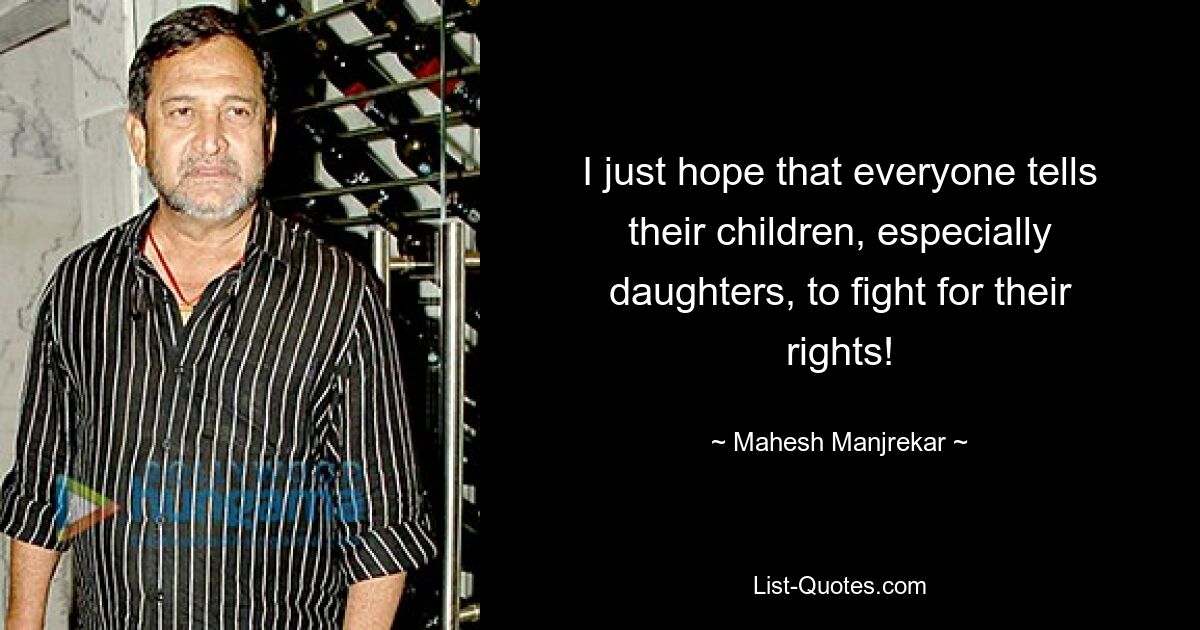 I just hope that everyone tells their children, especially daughters, to fight for their rights! — © Mahesh Manjrekar